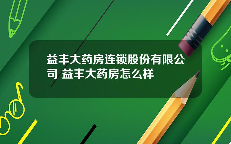 益丰大药房连锁股份有限公司 益丰大药房怎么样